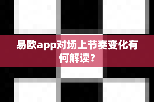易欧app对场上节奏变化有何解读？-第1张图片-易欧app-全球最大的比特币交易所【官方网站】