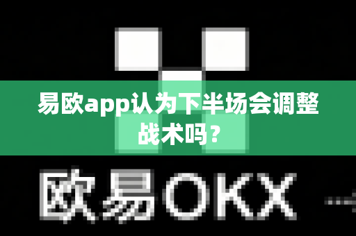 易欧app认为下半场会调整战术吗？-第1张图片-易欧app-全球最大的比特币交易所【官方网站】