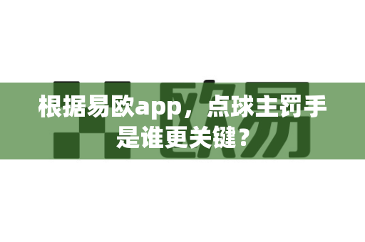 根据易欧app，点球主罚手是谁更关键？-第1张图片-易欧app-全球最大的比特币交易所【官方网站】