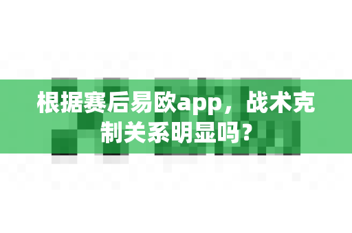 根据赛后易欧app，战术克制关系明显吗？-第1张图片-易欧app-全球最大的比特币交易所【官方网站】