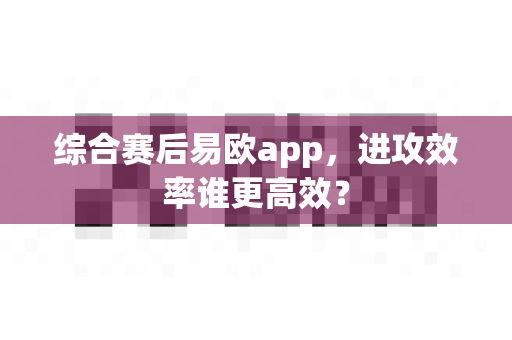 综合赛后易欧app，进攻效率谁更高效？-第1张图片-易欧app-全球最大的比特币交易所【官方网站】