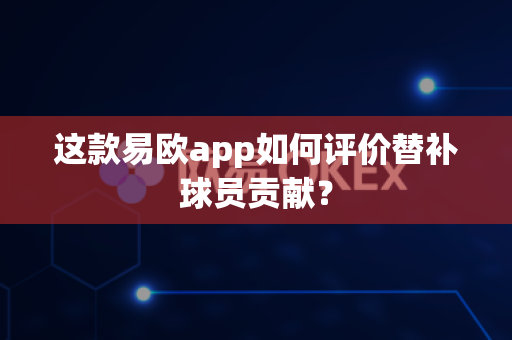 这款易欧app如何评价替补球员贡献？-第1张图片-易欧app-全球最大的比特币交易所【官方网站】