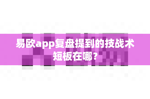 易欧app复盘提到的技战术短板在哪？-第1张图片-易欧app-全球最大的比特币交易所【官方网站】