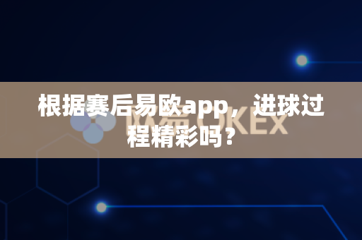 根据赛后易欧app，进球过程精彩吗？-第1张图片-易欧app-全球最大的比特币交易所【官方网站】