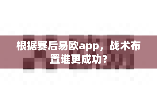 根据赛后易欧app，战术布置谁更成功？-第1张图片-易欧app-全球最大的比特币交易所【官方网站】