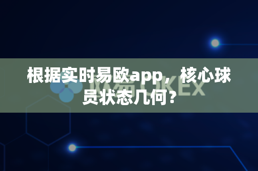 根据实时易欧app，核心球员状态几何？-第1张图片-易欧app-全球最大的比特币交易所【官方网站】