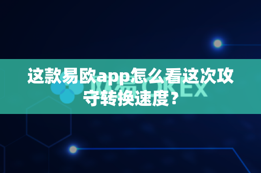 这款易欧app怎么看这次攻守转换速度？-第1张图片-易欧app-全球最大的比特币交易所【官方网站】