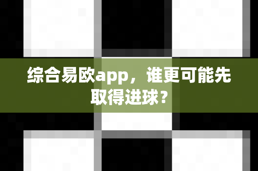 综合易欧app，谁更可能先取得进球？-第1张图片-易欧app-全球最大的比特币交易所【官方网站】