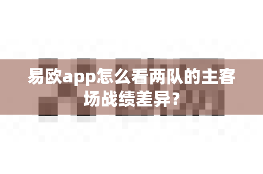 易欧app怎么看两队的主客场战绩差异？-第1张图片-易欧app-全球最大的比特币交易所【官方网站】