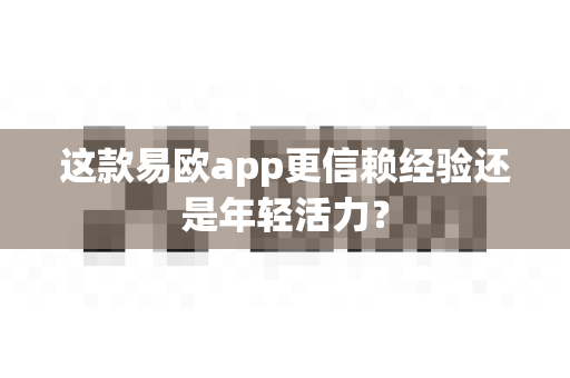 这款易欧app更信赖经验还是年轻活力？-第1张图片-易欧app-全球最大的比特币交易所【官方网站】