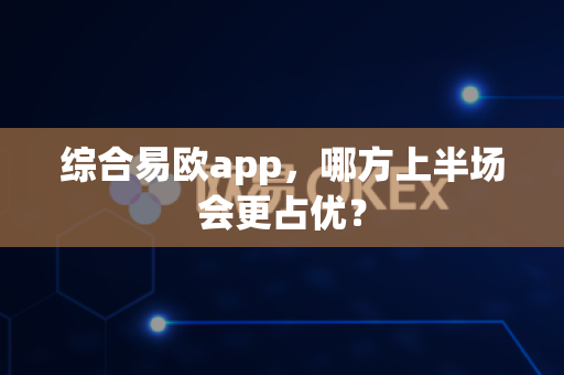 综合易欧app，哪方上半场会更占优？-第1张图片-易欧app-全球最大的比特币交易所【官方网站】