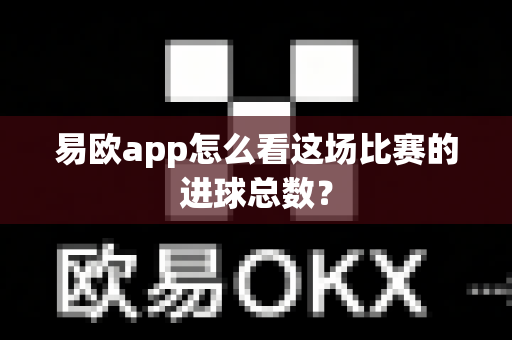 易欧app怎么看这场比赛的进球总数?-第1张图片-易欧app-全球最大的比特币交易所【官方网站】 易欧app怎么看这场比赛的进球总数?-第1张图片-易欧app-全球最大的比特币交易所【官方网站】