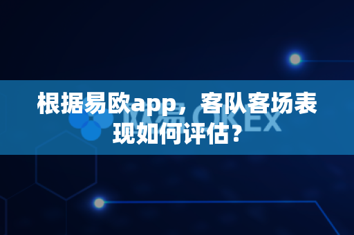 根据易欧app，客队客场表现如何评估？-第1张图片-易欧app-全球最大的比特币交易所【官方网站】