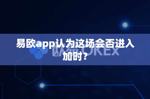 易欧app认为这场会否进入加时？-第1张图片-易欧app-全球最大的比特币交易所【官方网站】