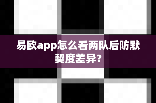 易欧app怎么看两队后防默契度差异？-第1张图片-易欧app-全球最大的比特币交易所【官方网站】