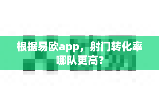 根据易欧app，射门转化率哪队更高？-第1张图片-易欧app-全球最大的比特币交易所【官方网站】