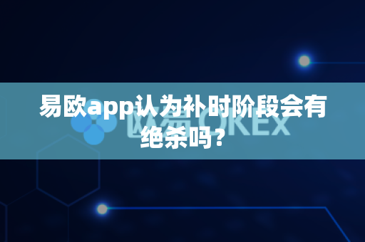 易欧app认为补时阶段会有绝杀吗?-第1张图片-易欧app-全球最大的比特币交易所【官方网站】 易欧app认为补时阶段会有绝杀吗?-第1张图片-易欧app-全球最大的比特币交易所【官方网站】