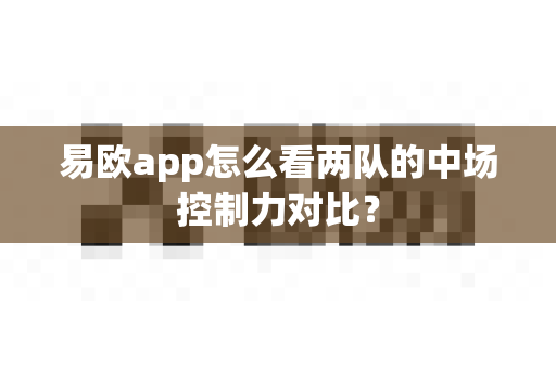 易欧app怎么看两队的中场控制力对比？-第1张图片-易欧app-全球最大的比特币交易所【官方网站】