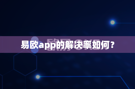 易欧app的解决率如何？