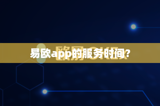 易欧app的服务时间？