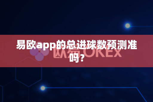 易欧app的总进球数预测准吗?-第1张图片-易欧app-全球最大的比特币交易所【官方网站】 易欧app的总进球数预测准吗?-第1张图片-易欧app-全球最大的比特币交易所【官方网站】