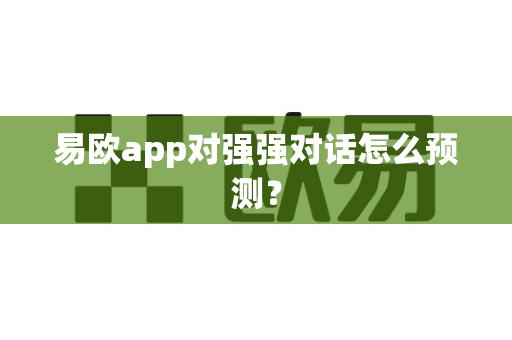 易欧app对强强对话怎么预测?-第1张图片-易欧app-全球最大的比特币交易所【官方网站】 易欧app对强强对话怎么预测?-第1张图片-易欧app-全球最大的比特币交易所【官方网站】