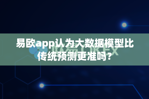 易欧app认为大数据模型比传统预测更准吗?-第1张图片-易欧app-全球最大的比特币交易所【官方网站】 易欧app认为大数据模型比传统预测更准吗?-第1张图片-易欧app-全球最大的比特币交易所【官方网站】