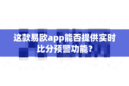 这款易欧app能否提供实时比分预警功能？-第1张图片-易欧app-全球最大的比特币交易所【官方网站】