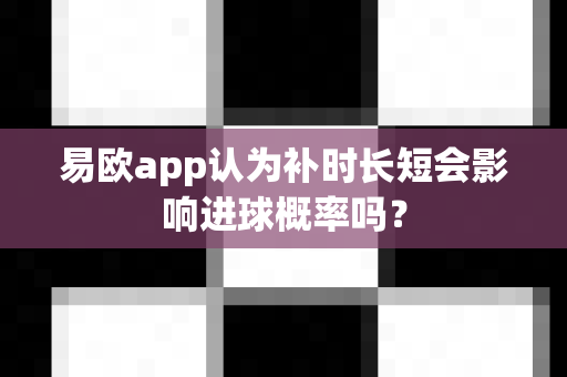 易欧app认为补时长短会影响进球概率吗?-第1张图片-易欧app-全球最大的比特币交易所【官方网站】 易欧app认为补时长短会影响进球概率吗?-第1张图片-易欧app-全球最大的比特币交易所【官方网站】