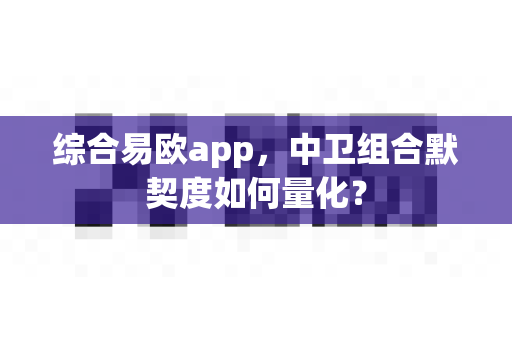 综合易欧app,中卫组合默契度如何量化?-第1张图片-易欧app-全球最大的比特币交易所【官方网站】 综合易欧app,中卫组合默契度如何量化?-第1张图片-易欧app-全球最大的比特币交易所【官方网站】