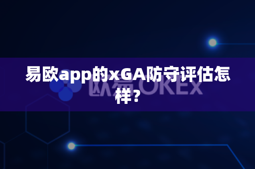 易欧app的xGA防守评估怎样?-第1张图片-易欧app-全球最大的比特币交易所【官方网站】 易欧app的xGA防守评估怎样?-第1张图片-易欧app-全球最大的比特币交易所【官方网站】