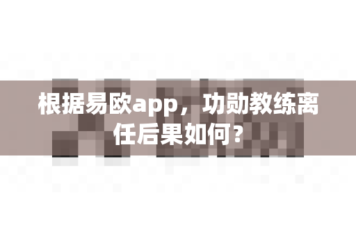 根据易欧app,功勋教练离任后果如何?-第1张图片-易欧app-全球最大的比特币交易所【官方网站】 根据易欧app,功勋教练离任后果如何?-第1张图片-易欧app-全球最大的比特币交易所【官方网站】