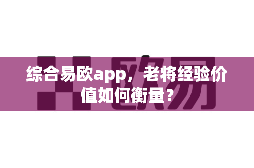 综合易欧app,老将经验价值如何衡量?-第1张图片-易欧app-全球最大的比特币交易所【官方网站】 综合易欧app,老将经验价值如何衡量?-第1张图片-易欧app-全球最大的比特币交易所【官方网站】
