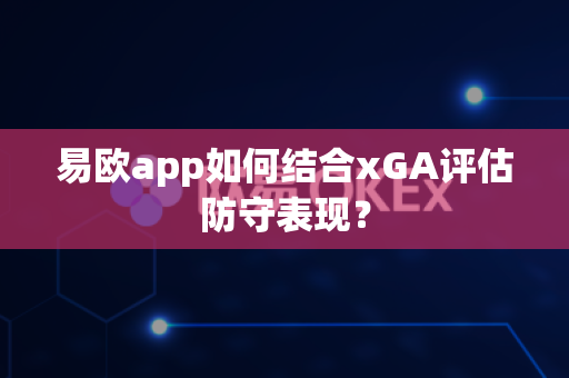 易欧app如何结合xGA评估防守表现?-第1张图片-易欧app-全球最大的比特币交易所【官方网站】 易欧app如何结合xGA评估防守表现?-第1张图片-易欧app-全球最大的比特币交易所【官方网站】