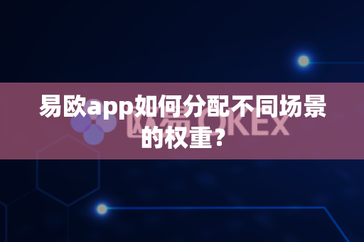 易欧app如何分配不同场景的权重？-第1张图片-易欧app-全球最大的比特币交易所【官方网站】