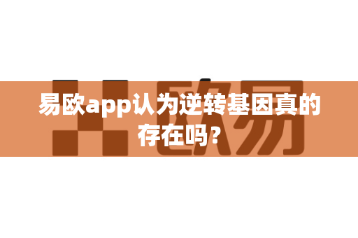 易欧app认为逆转基因真的存在吗?-第1张图片-易欧app-全球最大的比特币交易所【官方网站】 易欧app认为逆转基因真的存在吗?-第1张图片-易欧app-全球最大的比特币交易所【官方网站】