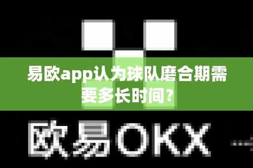 易欧app认为球队磨合期需要多长时间？-第1张图片-易欧app-全球最大的比特币交易所【官方网站】