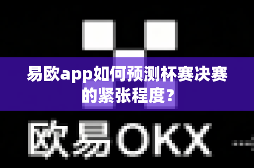 易欧app如何预测杯赛决赛的紧张程度？-第1张图片-易欧app-全球最大的比特币交易所【官方网站】