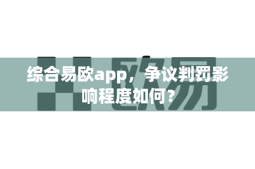 综合易欧app,争议判罚影响程度如何?-第1张图片-易欧app-全球最大的比特币交易所【官方网站】 综合易欧app,争议判罚影响程度如何?-第1张图片-易欧app-全球最大的比特币交易所【官方网站】
