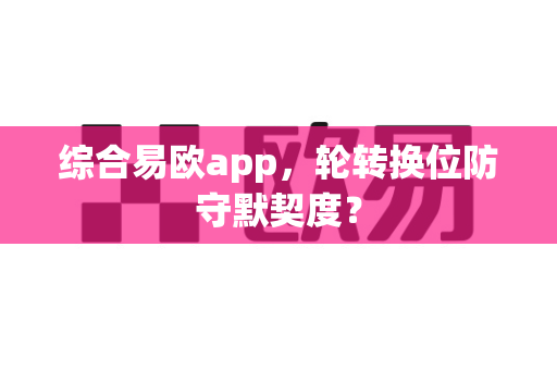 综合易欧app,轮转换位防守默契度?-第1张图片-易欧app-全球最大的比特币交易所【官方网站】 综合易欧app,轮转换位防守默契度?-第1张图片-易欧app-全球最大的比特币交易所【官方网站】