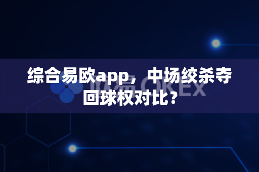 综合易欧app，中场绞杀夺回球权对比？-第1张图片-易欧app-全球最大的比特币交易所【官方网站】