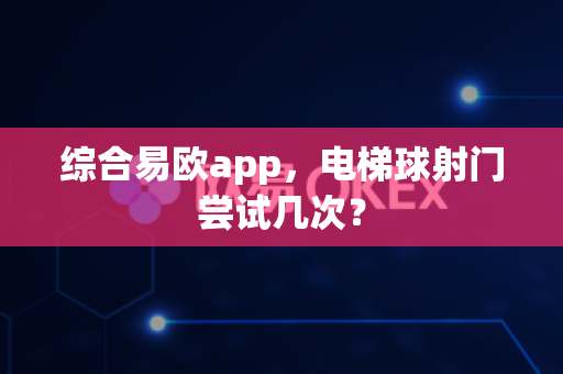 综合易欧app，电梯球射门尝试几次？-第1张图片-易欧app-全球最大的比特币交易所【官方网站】