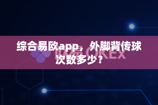 综合易欧app,外脚背传球次数多少?-第1张图片-易欧app-全球最大的比特币交易所【官方网站】 综合易欧app,外脚背传球次数多少?-第1张图片-易欧app-全球最大的比特币交易所【官方网站】
