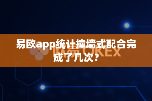 易欧app统计撞墙式配合完成了几次?-第1张图片-易欧app-全球最大的比特币交易所【官方网站】 易欧app统计撞墙式配合完成了几次?-第1张图片-易欧app-全球最大的比特币交易所【官方网站】