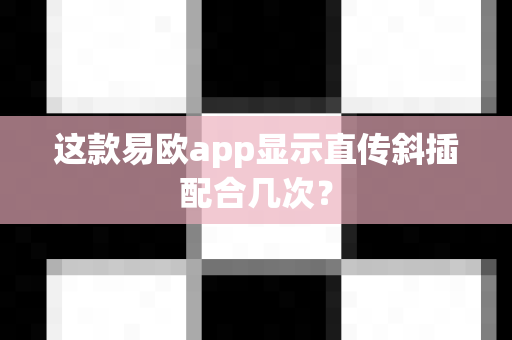 这款易欧app显示直传斜插配合几次?-第1张图片-易欧app-全球最大的比特币交易所【官方网站】 这款易欧app显示直传斜插配合几次?-第1张图片-易欧app-全球最大的比特币交易所【官方网站】