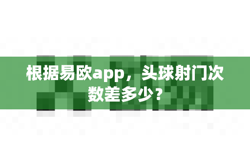 根据易欧app,头球射门次数差多少?-第1张图片-易欧app-全球最大的比特币交易所【官方网站】 根据易欧app,头球射门次数差多少?-第1张图片-易欧app-全球最大的比特币交易所【官方网站】