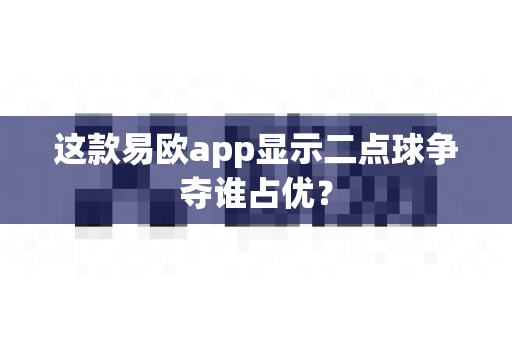 这款易欧app显示二点球争夺谁占优?-第1张图片-易欧app-全球最大的比特币交易所【官方网站】 这款易欧app显示二点球争夺谁占优?-第1张图片-易欧app-全球最大的比特币交易所【官方网站】