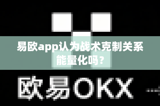 易欧app认为战术克制关系能量化吗?-第1张图片-易欧app-全球最大的比特币交易所【官方网站】 易欧app认为战术克制关系能量化吗?-第1张图片-易欧app-全球最大的比特币交易所【官方网站】