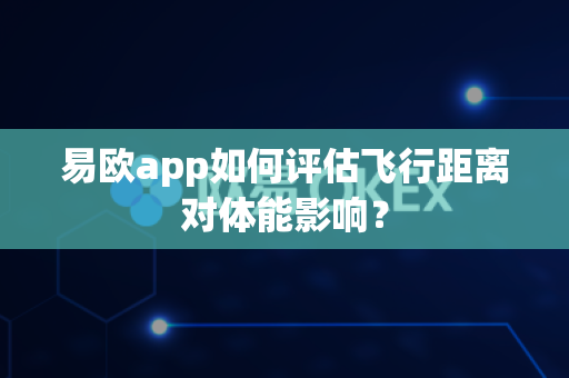 易欧app如何评估飞行距离对体能影响?-第1张图片-易欧app-全球最大的比特币交易所【官方网站】 易欧app如何评估飞行距离对体能影响?-第1张图片-易欧app-全球最大的比特币交易所【官方网站】