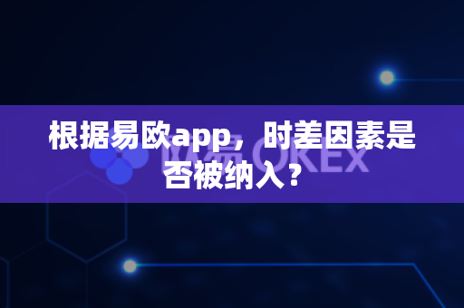 根据易欧app,时差因素是否被纳入?-第1张图片-易欧app-全球最大的比特币交易所【官方网站】 根据易欧app,时差因素是否被纳入?-第1张图片-易欧app-全球最大的比特币交易所【官方网站】